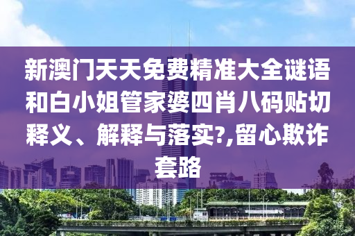 新澳门天天免费精准大全谜语和白小姐管家婆四肖八码贴切释义、解释与落实?,留心欺诈套路