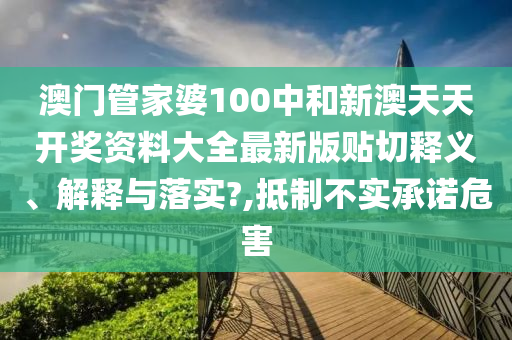 澳门管家婆100中和新澳天天开奖资料大全最新版贴切释义、解释与落实?,抵制不实承诺危害