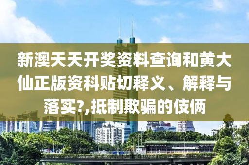 新澳天天开奖资料查询和黄大仙正版资科贴切释义、解释与落实?,抵制欺骗的伎俩