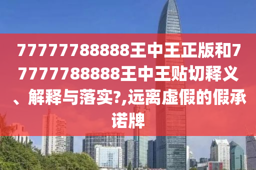 77777788888王中王正版和77777788888王中王贴切释义、解释与落实?,远离虚假的假承诺牌