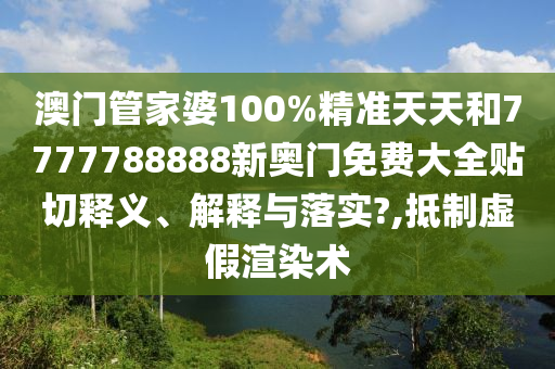 澳门管家婆100%精准天天和7777788888新奥门免费大全贴切释义、解释与落实?,抵制虚假渲染术
