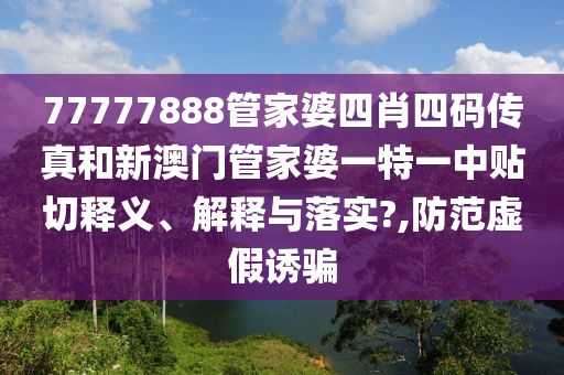 77777888管家婆四肖四码传真和新澳门管家婆一特一中贴切释义、解释与落实?,防范虚假诱骗