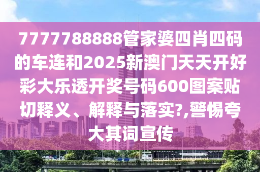 7777788888管家婆四肖四码的车连和2025新澳门天天开好彩大乐透开奖号码600图案贴切释义、解释与落实?,警惕夸大其词宣传