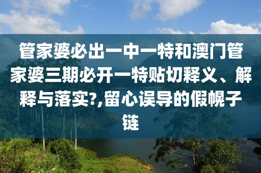 管家婆必出一中一特和澳门管家婆三期必开一特贴切释义、解释与落实?,留心误导的假幌子链