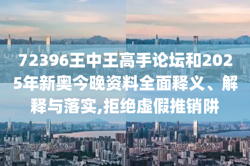 72396王中王高手论坛和2025年新奥今晚资料全面释义、解释与落实,拒绝虚假推销阱