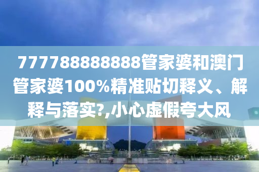 777788888888管家婆和澳门管家婆100%精准贴切释义、解释与落实?,小心虚假夸大风