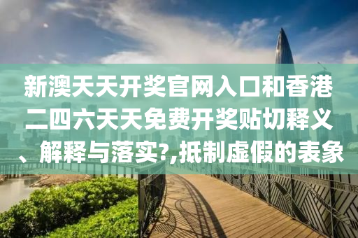 新澳天天开奖官网入口和香港二四六天天免费开奖贴切释义、解释与落实?,抵制虚假的表象