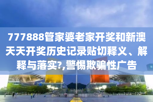 777888管家婆老家开奖和新澳天天开奖历史记录贴切释义、解释与落实?,警惕欺骗性广告