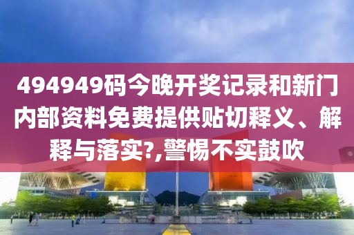 494949码今晚开奖记录和新门内部资料免费提供贴切释义、解释与落实?,警惕不实鼓吹
