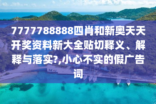 7777788888四肖和新奥天天开奖资料新大全贴切释义、解释与落实?,小心不实的假广告词
