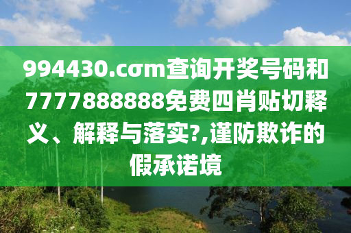 994430.cσm查询开奖号码和7777888888免费四肖贴切释义、解释与落实?,谨防欺诈的假承诺境