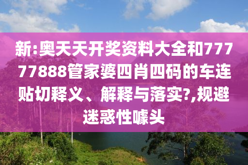 新:奥天天开奖资料大全和77777888管家婆四肖四码的车连贴切释义、解释与落实?,规避迷惑性噱头