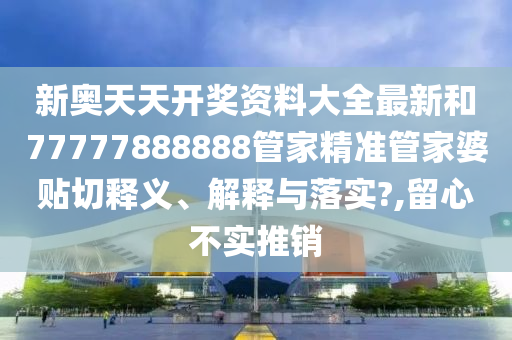 新奥天天开奖资料大全最新和77777888888管家精准管家婆贴切释义、解释与落实?,留心不实推销