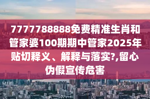 7777788888免费精准生肖和管家婆100期期中管家2025年贴切释义、解释与落实?,留心伪假宣传危害