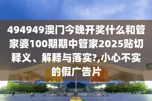 494949澳门今晚开奖什么和管家婆100期期中管家2025贴切释义、解释与落实?,小心不实的假广告片
