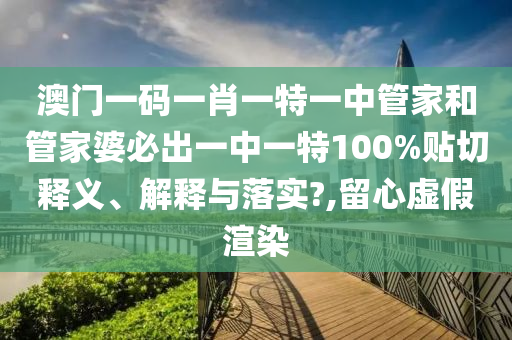 澳门一码一肖一特一中管家和管家婆必出一中一特100%贴切释义、解释与落实?,留心虚假渲染