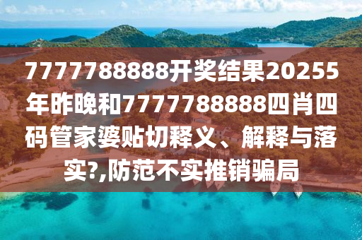 7777788888开奖结果20255年昨晚和7777788888四肖四码管家婆贴切释义、解释与落实?,防范不实推销骗局