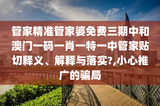 管家精准管家婆免费三期中和澳门一码一肖一特一中管家贴切释义、解释与落实?,小心推广的骗局