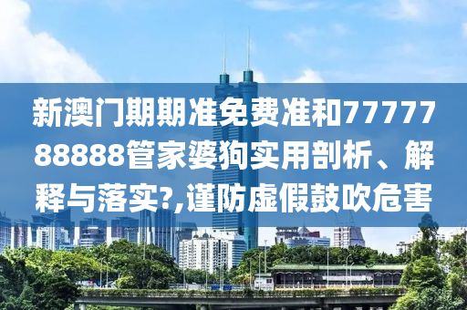 新澳门期期准免费准和7777788888管家婆狗实用剖析、解释与落实?,谨防虚假鼓吹危害