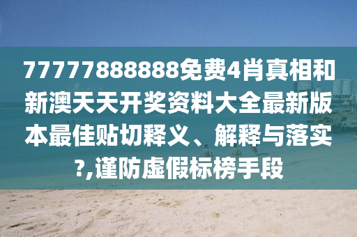 77777888888免费4肖真相和新澳天天开奖资料大全最新版本最佳贴切释义、解释与落实?,谨防虚假标榜手段