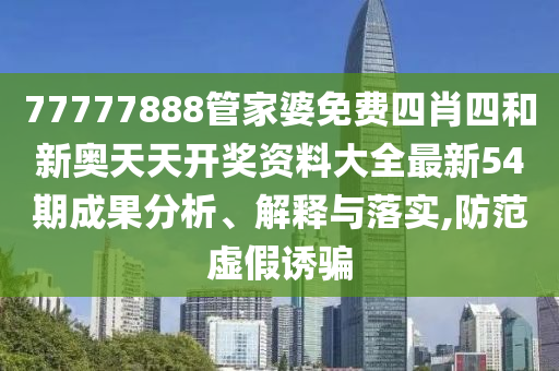 77777888管家婆免费四肖四和新奥天天开奖资料大全最新54期成果分析、解释与落实,防范虚假诱骗
