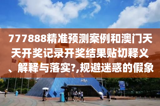 777888精准预测案例和澳门天天开奖记录开奖结果贴切释义、解释与落实?,规避迷惑的假象