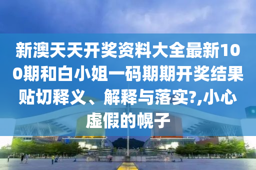 新澳天天开奖资料大全最新100期和白小姐一码期期开奖结果贴切释义、解释与落实?,小心虚假的幌子