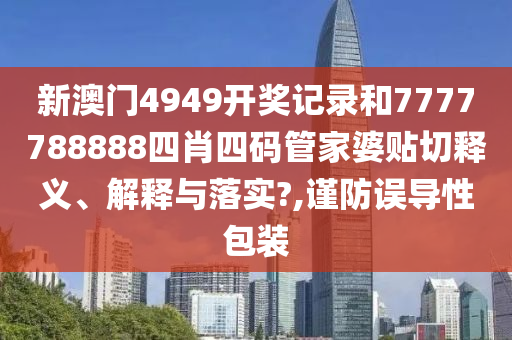 新澳门4949开奖记录和7777788888四肖四码管家婆贴切释义、解释与落实?,谨防误导性包装