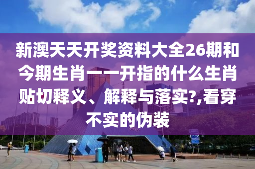 新澳天天开奖资料大全26期和今期生肖一一开指的什么生肖贴切释义、解释与落实?,看穿不实的伪装