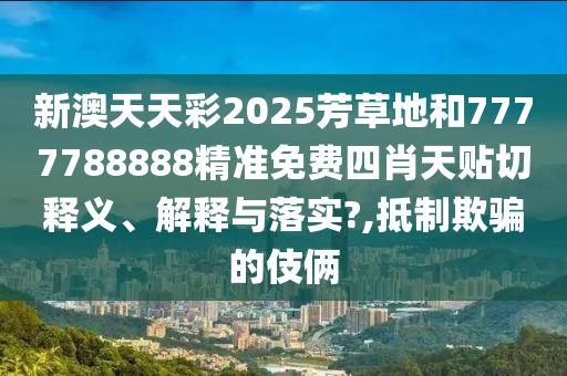 新澳天天彩2025芳草地和7777788888精准免费四肖天贴切释义、解释与落实?,抵制欺骗的伎俩