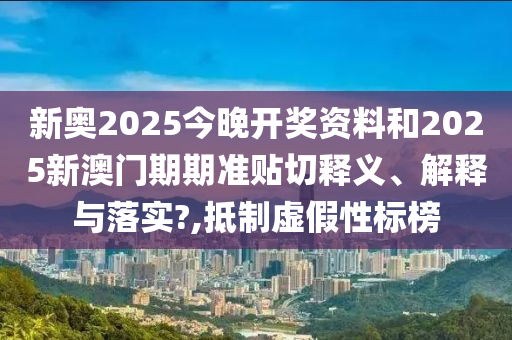 新奥2025今晚开奖资料和2025新澳门期期准贴切释义、解释与落实?,抵制虚假性标榜