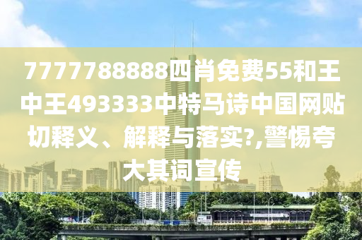 7777788888四肖免费55和王中王493333中特马诗中国网贴切释义、解释与落实?,警惕夸大其词宣传
