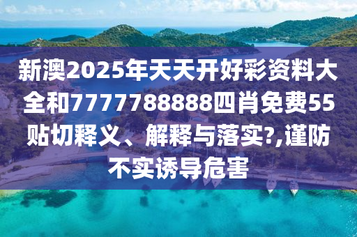 新澳2025年天天开好彩资料大全和7777788888四肖免费55贴切释义、解释与落实?,谨防不实诱导危害