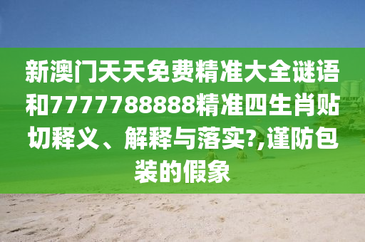 新澳门天天免费精准大全谜语和7777788888精准四生肖贴切释义、解释与落实?,谨防包装的假象