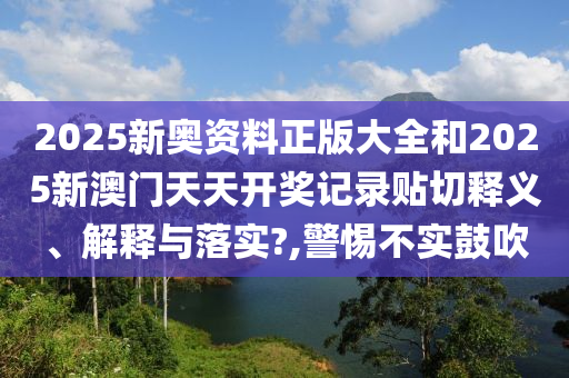 2025新奥资料正版大全和2025新澳门天天开奖记录贴切释义、解释与落实?,警惕不实鼓吹