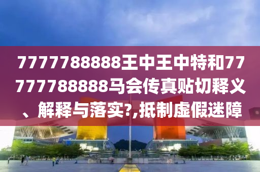 7777788888王中王中特和77777788888马会传真贴切释义、解释与落实?,抵制虚假迷障