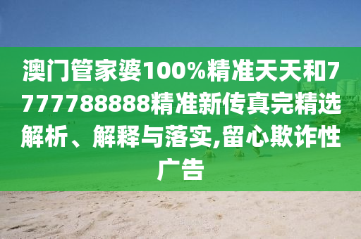 澳门管家婆100%精准天天和7777788888精准新传真完精选解析、解释与落实,留心欺诈性广告