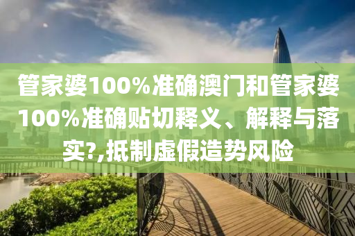 管家婆100%准确澳门和管家婆100%准确贴切释义、解释与落实?,抵制虚假造势风险