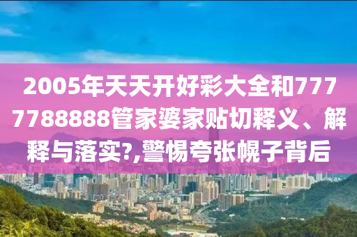 2005年天天开好彩大全和7777788888管家婆家贴切释义、解释与落实?,警惕夸张幌子背后