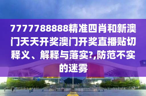 7777788888精准四肖和新澳门天天开奖澳门开奖直播贴切释义、解释与落实?,防范不实的迷雾