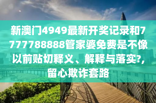新澳门4949最新开奖记录和7777788888管家婆免费是不像以前贴切释义、解释与落实?,留心欺诈套路