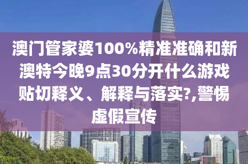 澳门管家婆100%精准准确和新澳特今晚9点30分开什么游戏贴切释义、解释与落实?,警惕虚假宣传
