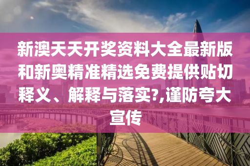 新澳天天开奖资料大全最新版和新奥精准精选免费提供贴切释义、解释与落实?,谨防夸大宣传