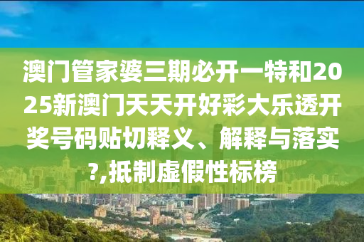 澳门管家婆三期必开一特和2025新澳门天天开好彩大乐透开奖号码贴切释义、解释与落实?,抵制虚假性标榜
