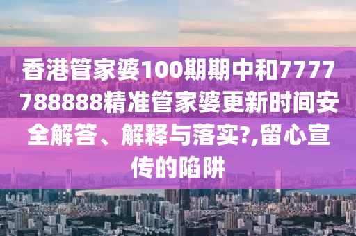香港管家婆100期期中和7777788888精准管家婆更新时间安全解答、解释与落实?,留心宣传的陷阱