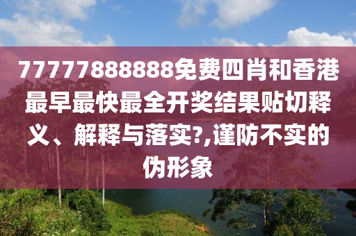 77777888888免费四肖和香港最早最快最全开奖结果贴切释义、解释与落实?,谨防不实的伪形象