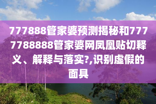 777888管家婆预测揭秘和7777788888管家婆网凤凰贴切释义、解释与落实?,识别虚假的面具