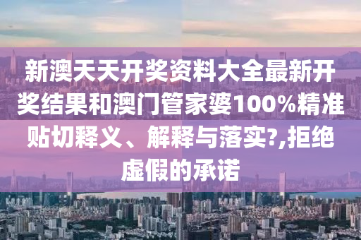 新澳天天开奖资料大全最新开奖结果和澳门管家婆100%精准贴切释义、解释与落实?,拒绝虚假的承诺