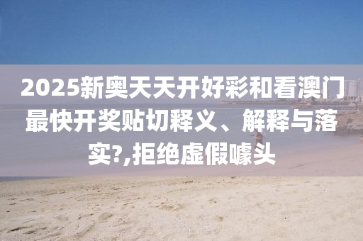 2025新奥天天开好彩和看澳门最快开奖贴切释义、解释与落实?,拒绝虚假噱头