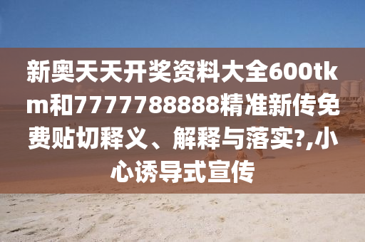 新奥天天开奖资料大全600tkm和7777788888精准新传免费贴切释义、解释与落实?,小心诱导式宣传